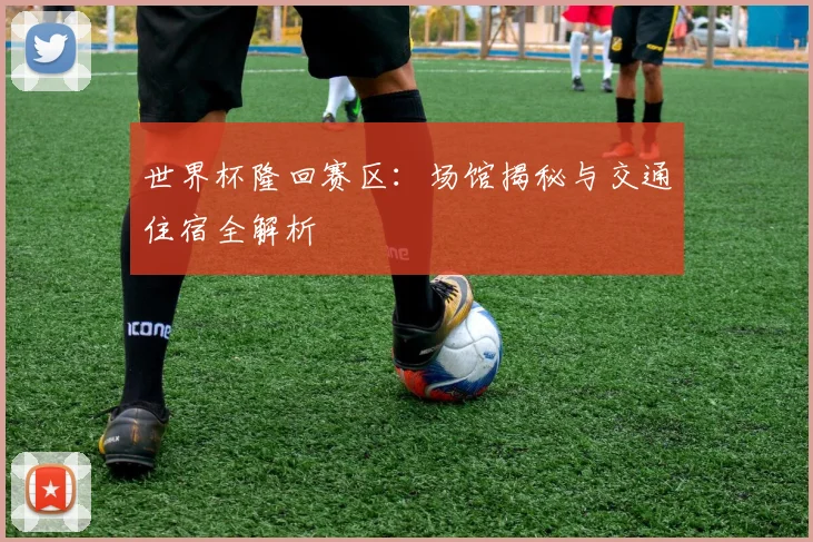 世界杯隆回赛区：场馆揭秘与交通住宿全解析
