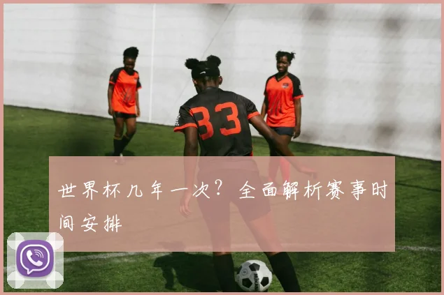 世界杯几年一次？全面解析赛事时间安排