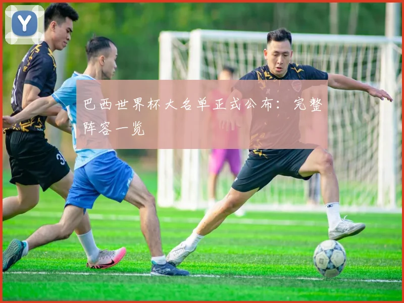 巴西世界杯大名单正式公布：完整阵容一览