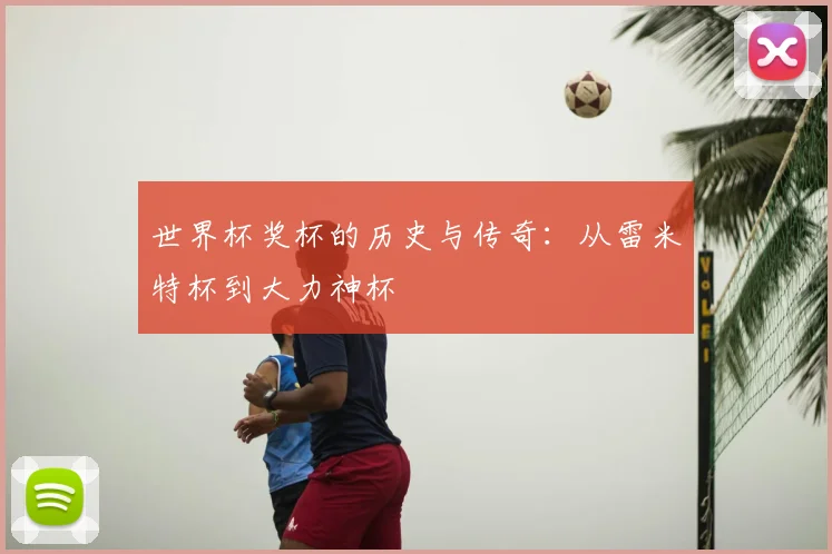 世界杯奖杯的历史与传奇：从雷米特杯到大力神杯