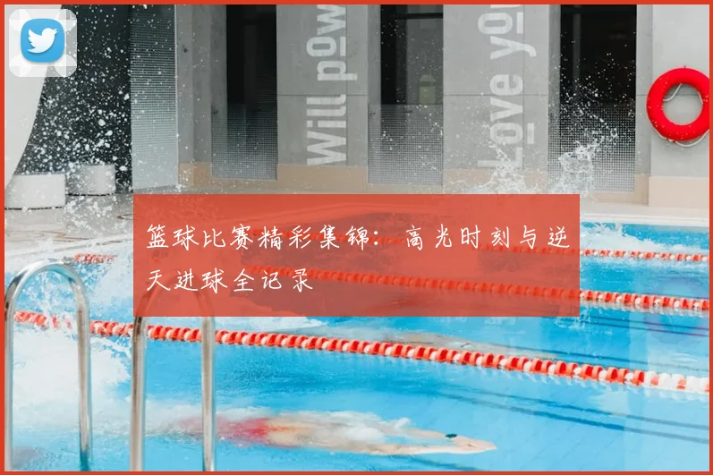 篮球比赛精彩集锦：高光时刻与逆天进球全记录