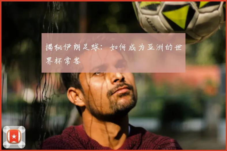 揭秘伊朗足球：如何成为亚洲的世界杯常客