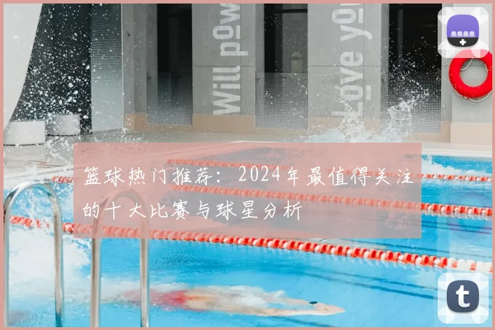 篮球热门推荐：2024年最值得关注的十大比赛与球星分析