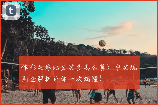 体彩足球比分奖金怎么算?中奖规则全解析让你一次搞懂!