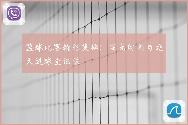 篮球比赛精彩集锦：高光时刻与逆天进球全记录