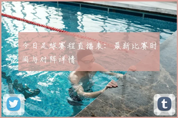 今日足球赛程直播表:最新比赛时间与对阵详情