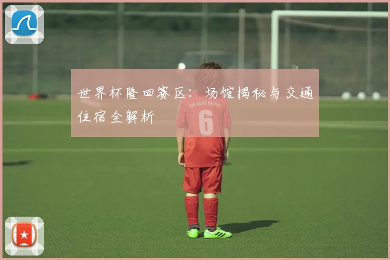 世界杯隆回赛区：场馆揭秘与交通住宿全解析