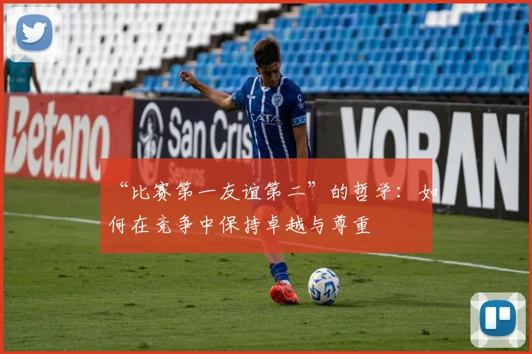 “比赛第一友谊第二”的哲学：如何在竞争中保持卓越与尊重