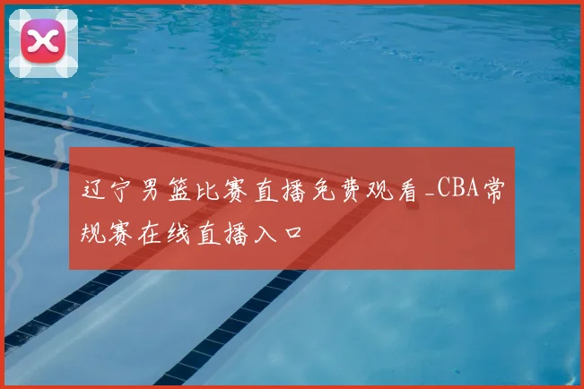 辽宁男篮比赛直播免费观看_CBA常规赛在线直播入口
