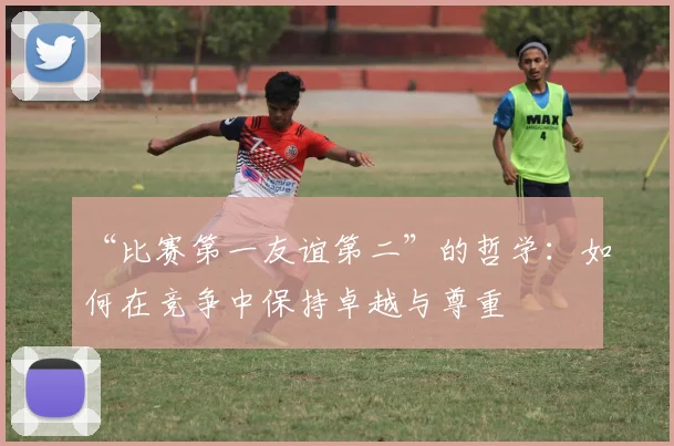 “比赛第一友谊第二”的哲学：如何在竞争中保持卓越与尊重