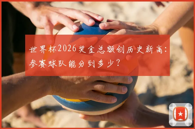 世界杯2026奖金总额创历史新高：参赛球队能分到多少？