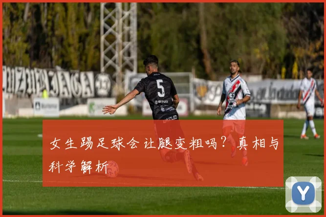 女生踢足球会让腿变粗吗？真相与科学解析