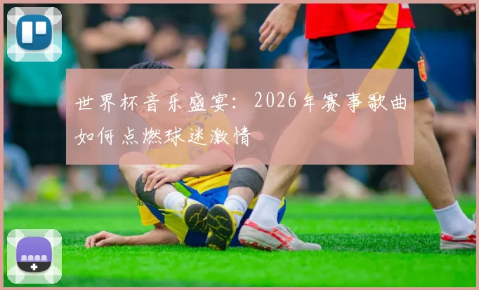 世界杯音乐盛宴：2026年赛事歌曲如何点燃球迷激情