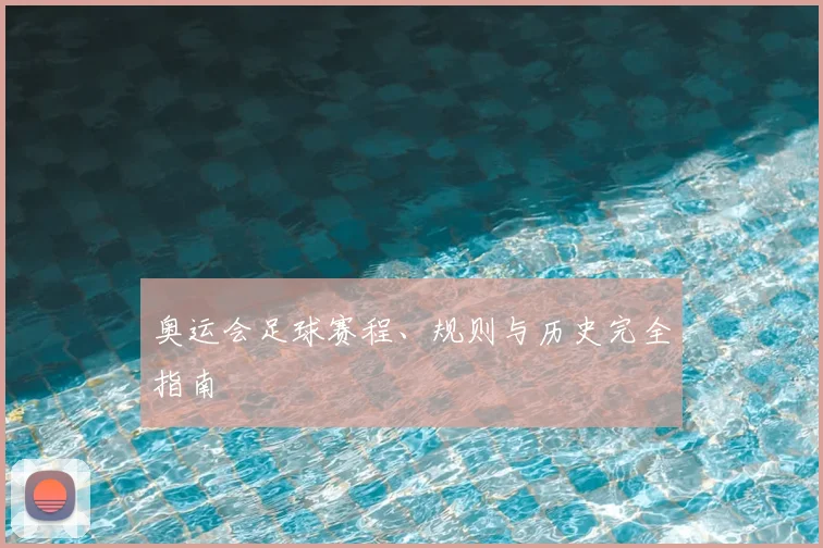 奥运会足球赛程、规则与历史完全指南