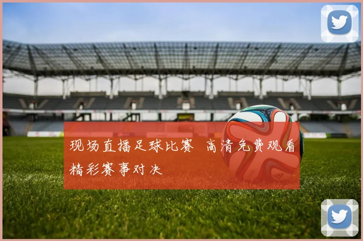 现场直播足球比赛 高清免费观看精彩赛事对决