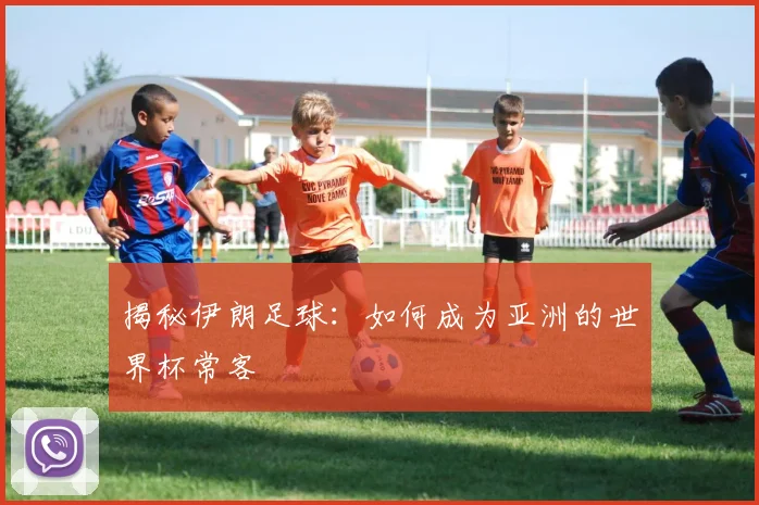 揭秘伊朗足球：如何成为亚洲的世界杯常客